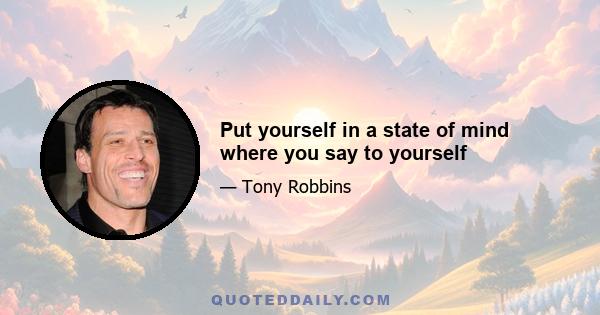 Put yourself in a state of mind where you say to yourself