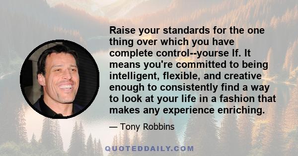 Raise your standards for the one thing over which you have complete control--yourse lf. It means you're committed to being intelligent, flexible, and creative enough to consistently find a way to look at your life in a