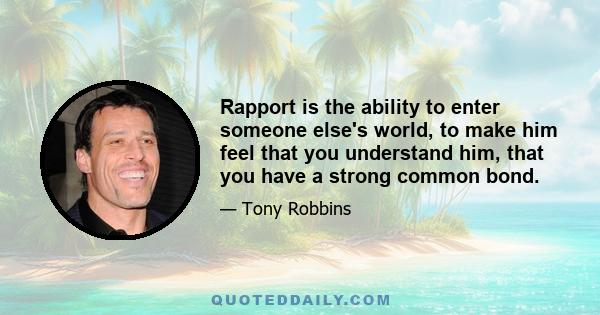 Rapport is the ability to enter someone else's world, to make him feel that you understand him, that you have a strong common bond.