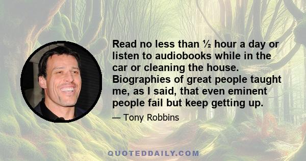 Read no less than ½ hour a day or listen to audiobooks while in the car or cleaning the house. Biographies of great people taught me, as I said, that even eminent people fail but keep getting up.