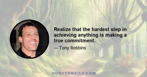 Realize that the hardest step in achieving anything is making a true commitment.