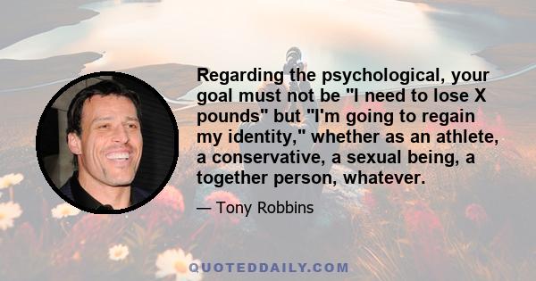 Regarding the psychological, your goal must not be I need to lose X pounds but I'm going to regain my identity, whether as an athlete, a conservative, a sexual being, a together person, whatever.