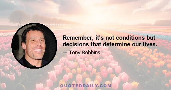 Remember, it's not conditions but decisions that determine our lives.