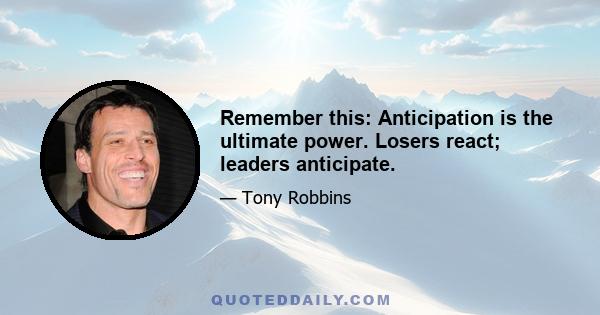 Remember this: Anticipation is the ultimate power. Losers react; leaders anticipate.