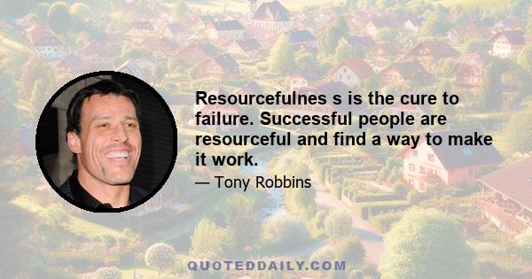 Resourcefulnes s is the cure to failure. Successful people are resourceful and find a way to make it work.