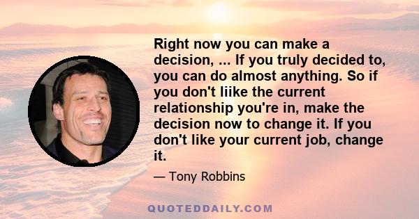 Right now you can make a decision, ... If you truly decided to, you can do almost anything. So if you don't liike the current relationship you're in, make the decision now to change it. If you don't like your current