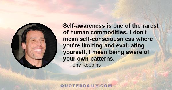 Self-awareness is one of the rarest of human commodities. I don't mean self-consciousn ess where you're limiting and evaluating yourself. I mean being aware of your own patterns.