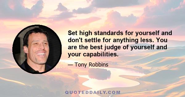 Set high standards for yourself and don't settle for anything less. You are the best judge of yourself and your capabilities.