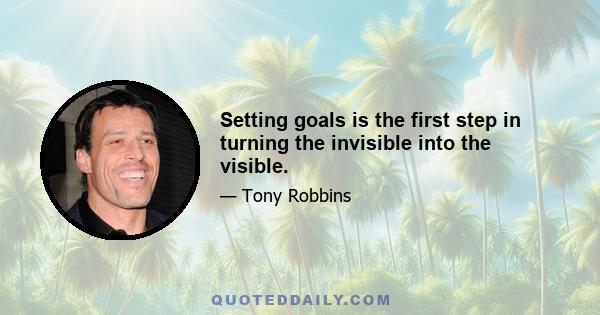 Setting goals is the first step in turning the invisible into the visible.