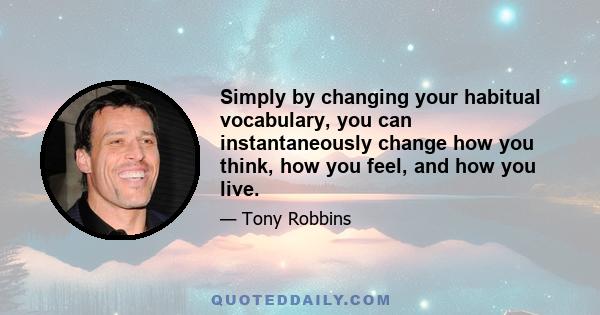 Simply by changing your habitual vocabulary, you can instantaneously change how you think, how you feel, and how you live.