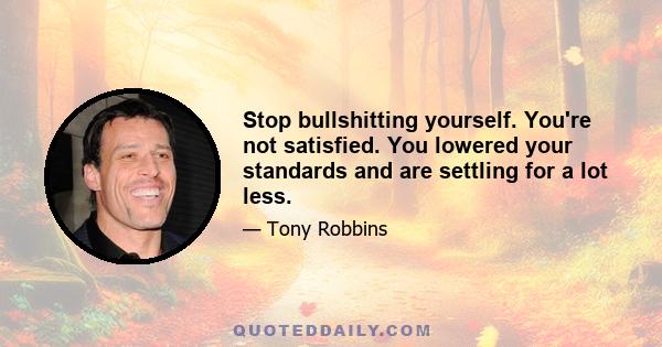 Stop bullshitting yourself. You're not satisfied. You lowered your standards and are settling for a lot less.