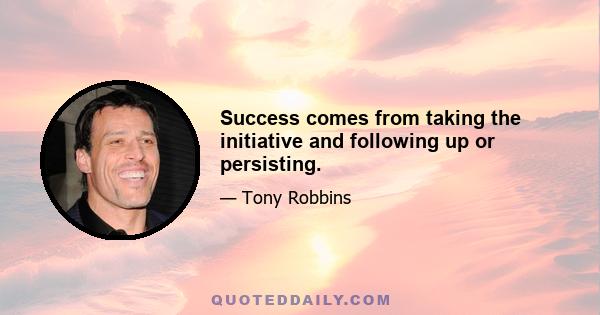 Success comes from taking the initiative and following up or persisting.