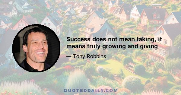 Success does not mean taking, it means truly growing and giving