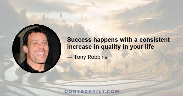 Success happens with a consistent increase in quality in your life