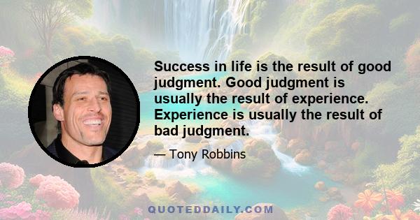 Success in life is the result of good judgment. Good judgment is usually the result of experience. Experience is usually the result of bad judgment.