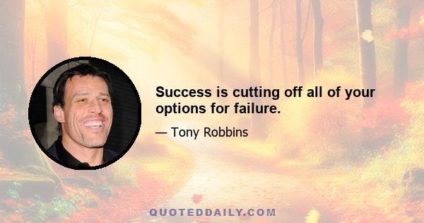 Success is cutting off all of your options for failure.