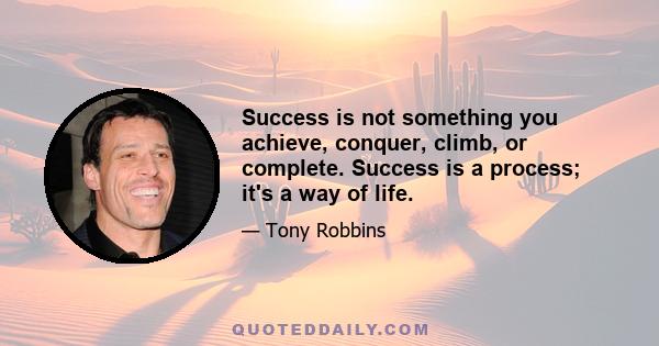 Success is not something you achieve, conquer, climb, or complete. Success is a process; it's a way of life.