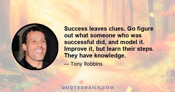 Success leaves clues. Go figure out what someone who was successful did, and model it. Improve it, but learn their steps. They have knowledge.