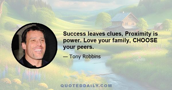 Success leaves clues, Proximity is power. Love your family, CHOOSE your peers.