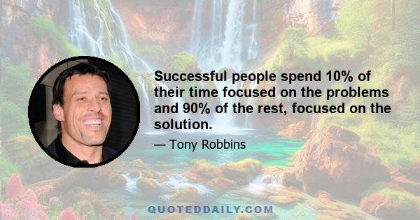 Successful people spend 10% of their time focused on the problems and 90% of the rest, focused on the solution.