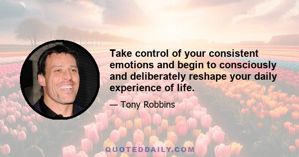 Take control of your consistent emotions and begin to consciously and deliberately reshape your daily experience of life.