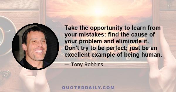 Take the opportunity to learn from your mistakes: find the cause of your problem and eliminate it. Don't try to be perfect; just be an excellent example of being human.