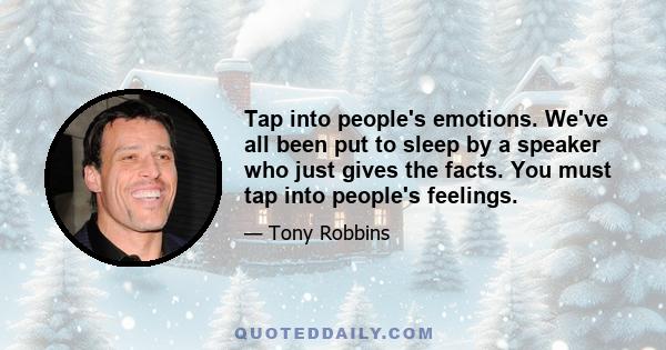 Tap into people's emotions. We've all been put to sleep by a speaker who just gives the facts. You must tap into people's feelings.