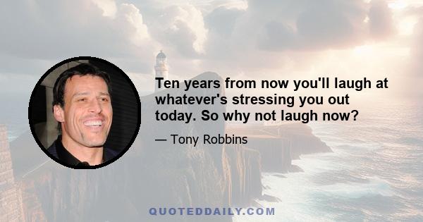 Ten years from now you'll laugh at whatever's stressing you out today. So why not laugh now?