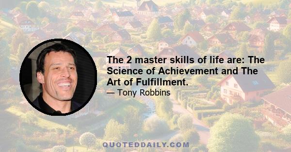 The 2 master skills of life are: The Science of Achievement and The Art of Fulfillment.