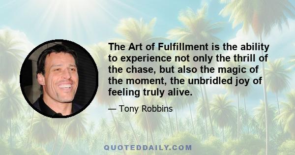 The Art of Fulfillment is the ability to experience not only the thrill of the chase, but also the magic of the moment, the unbridled joy of feeling truly alive.