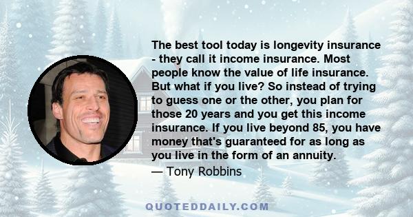 The best tool today is longevity insurance - they call it income insurance. Most people know the value of life insurance. But what if you live? So instead of trying to guess one or the other, you plan for those 20 years 