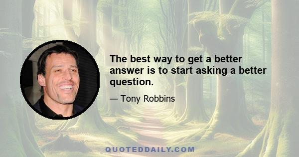 The best way to get a better answer is to start asking a better question.