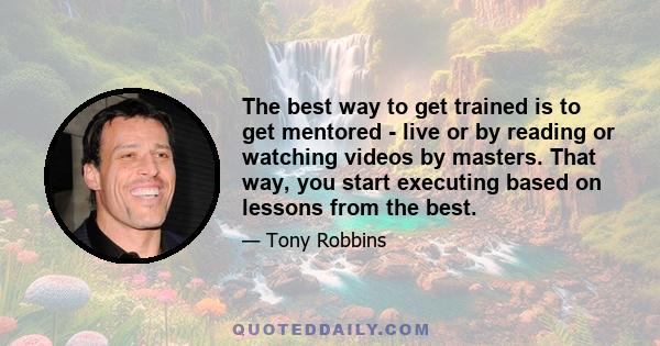 The best way to get trained is to get mentored - live or by reading or watching videos by masters. That way, you start executing based on lessons from the best.