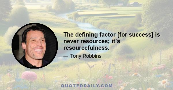 The defining factor [for success] is never resources; it’s resourcefulness.