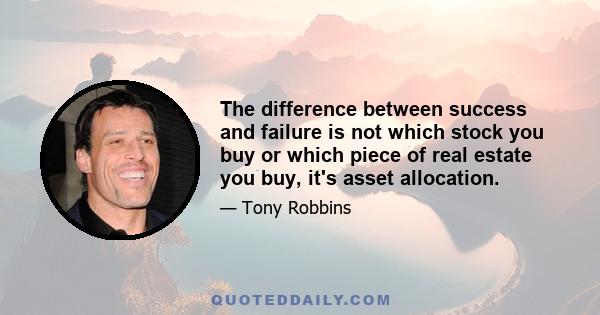 The difference between success and failure is not which stock you buy or which piece of real estate you buy, it's asset allocation.