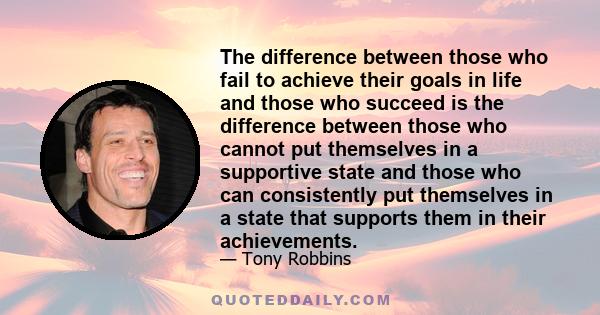 The difference between those who fail to achieve their goals in life and those who succeed is the difference between those who cannot put themselves in a supportive state and those who can consistently put themselves in 