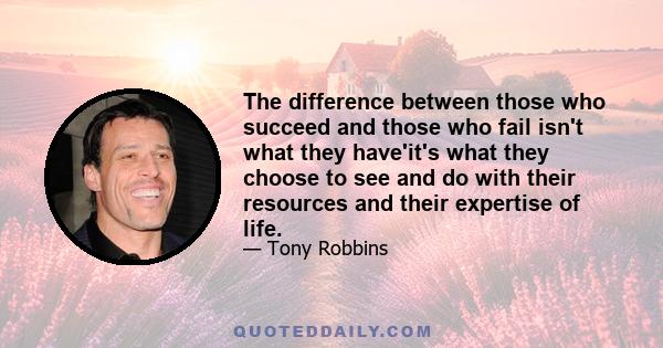 The difference between those who succeed and those who fail isn't what they have'it's what they choose to see and do with their resources and their expertise of life.