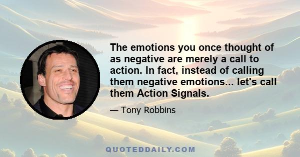 The emotions you once thought of as negative are merely a call to action. In fact, instead of calling them negative emotions... let's call them Action Signals.