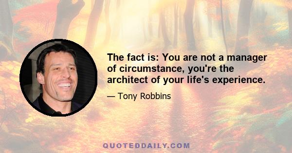 The fact is: You are not a manager of circumstance, you're the architect of your life's experience.