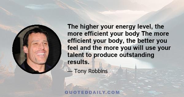 The higher your energy level, the more efficient your body The more efficient your body, the better you feel and the more you will use your talent to produce outstanding results.