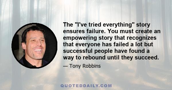 The I've tried everything story ensures failure. You must create an empowering story that recognizes that everyone has failed a lot but successful people have found a way to rebound until they succeed.