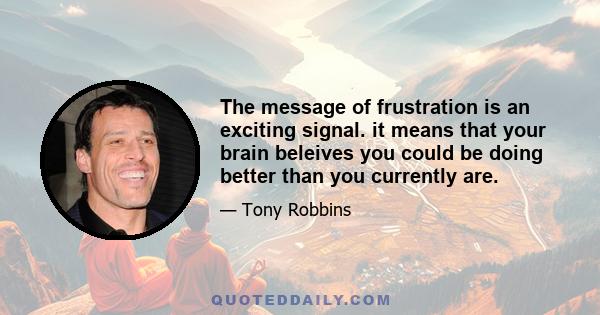 The message of frustration is an exciting signal. it means that your brain beleives you could be doing better than you currently are.