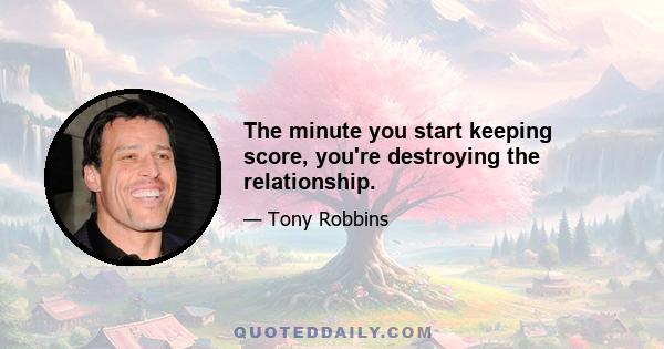 The minute you start keeping score, you're destroying the relationship.