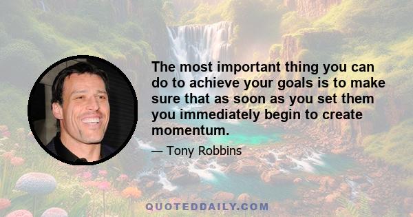 The most important thing you can do to achieve your goals is to make sure that as soon as you set them you immediately begin to create momentum.