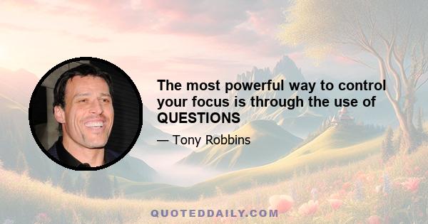 The most powerful way to control your focus is through the use of QUESTIONS