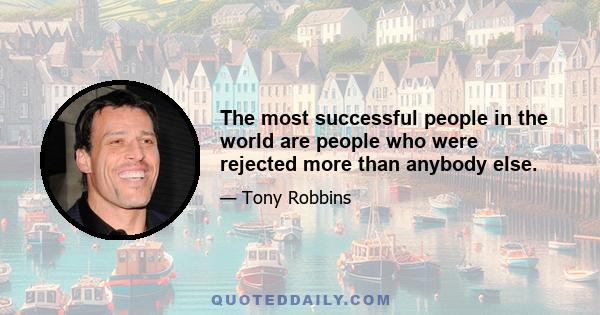 The most successful people in the world are people who were rejected more than anybody else.