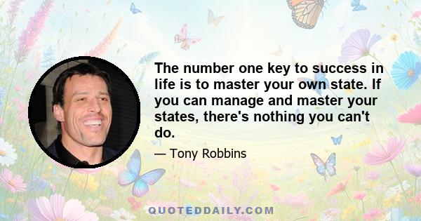 The number one key to success in life is to master your own state. If you can manage and master your states, there's nothing you can't do.