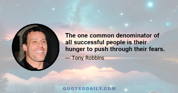 The one common denominator of all successful people is their hunger to push through their fears.