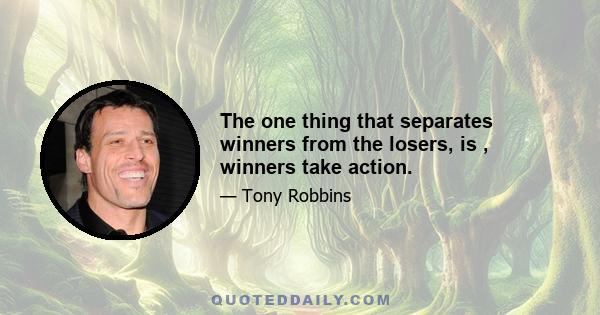 The one thing that separates winners from the losers, is , winners take action.