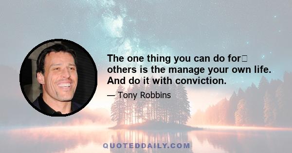 The one thing you can do for﻿ others is the manage your own life. And do it with conviction.